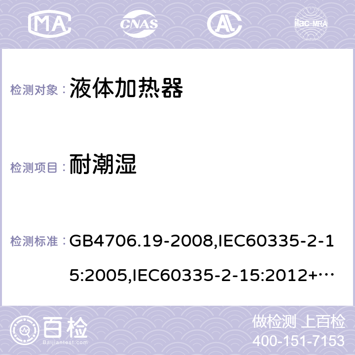 耐潮湿 家用和类似用途电器的安全　液体加热器的特殊要求 GB4706.19-2008,IEC60335-2-15:2005,IEC60335-2-15:2012+A1:2016+A2:2018,EN60335-2-15:2016+A11:2018  15