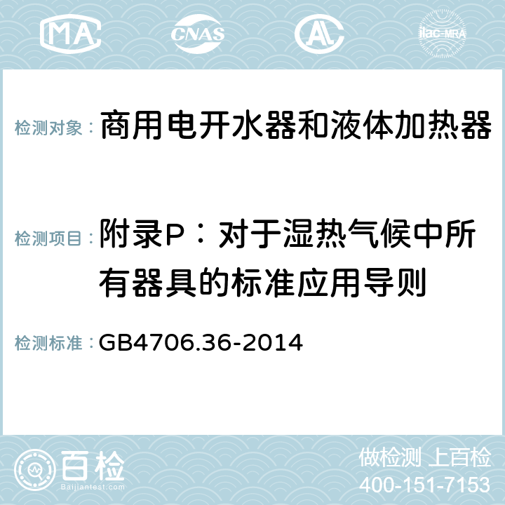 附录P：对于湿热气候中所有器具的标准应用导则 家用和类似用途电器的安全　商用电开水器和液体加热器的特殊要求 GB4706.36-2014 附录P