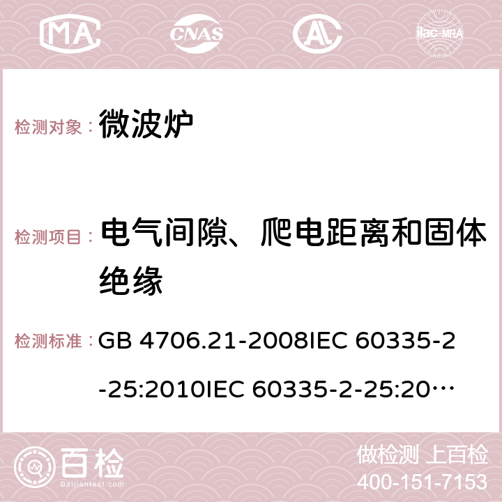 电气间隙、爬电距离和固体绝缘 家用和类似用途电器的安全 微波炉，包括组合型微波炉的特殊要求 GB 4706.21-2008
IEC 60335-2-25:2010
IEC 60335-2-25:2002+A1:2005+A2:2006
IEC 60335-2-25:2010+A1:2014+A2:2015
IEC 60335-2-25:2020
EN 60335-2-25:2002+A1:2005+A2:2006+A11:2010
EN 60335-2-25:2012+A1:2015+A2:2016
AS/NZS 60335.2.25:2011+A1:2015+A2:2017 29