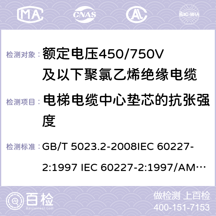 电梯电缆中心垫芯的抗张强度 额定电压450/750V 及以下聚氯乙烯绝缘电缆 第2部分: 试验方法 GB/T 5023.2-2008
IEC 60227-2:1997 IEC 60227-2:1997/AMD1:2003
J 60227-2（H20）
JIS C 3662-2：2009 3.6