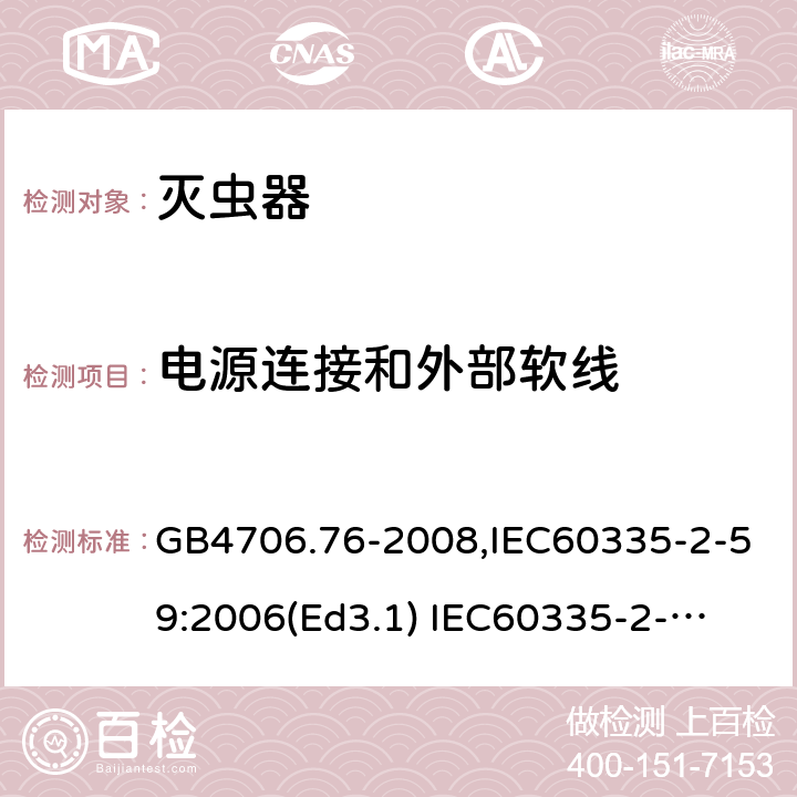 电源连接和外部软线 家用和类似用途电器的安全　灭虫器的特殊要求 GB4706.76-2008,IEC60335-2-59:2006(Ed3.1) 
IEC60335-2-59:2002+A1:2006+A2:2009,
EN60335-2-59:2003+A11:2018 25