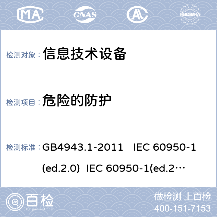 危险的防护 信息技术设备 安全 第一部分：通用要求 GB4943.1-2011 IEC 60950-1(ed.2.0) IEC 60950-1(ed.2.1) IEC 60950-1(ed.2.2) EN 60950-1/A12:2011 EN 60950-1/A2：2013 AS/NZS 60950.1:2003 2