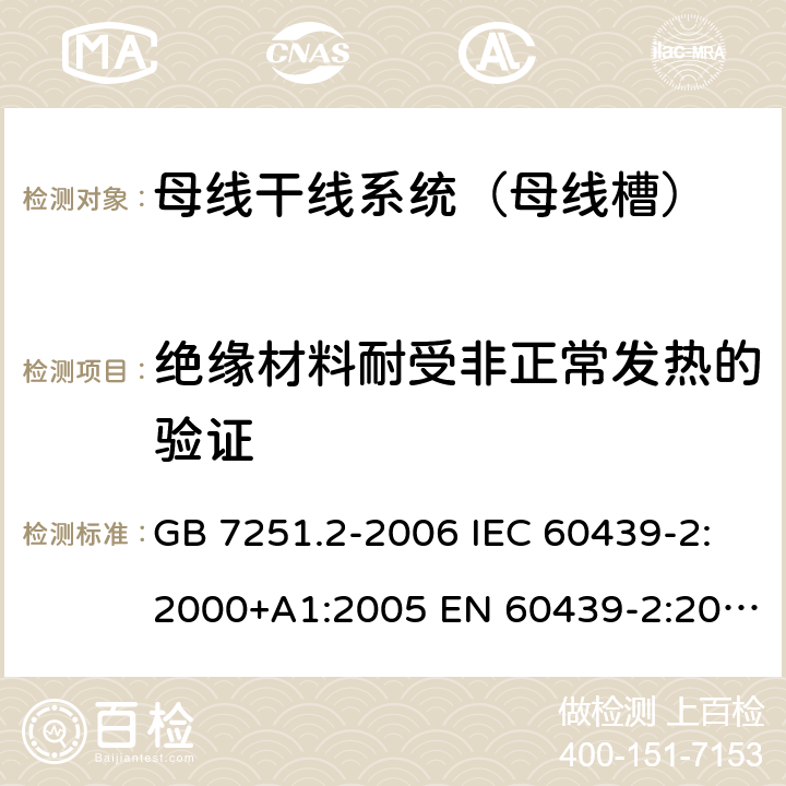 绝缘材料耐受非正常发热的验证 低压成套开关设备和控制设备 第6部分：母线干线系统（母线槽） GB 7251.2-2006 IEC 60439-2:2000+A1:2005 EN 60439-2:2000 GB/T 7251.6-2015 IEC 61439-6:2012 EN 61439-6:2012 10.2.3.2