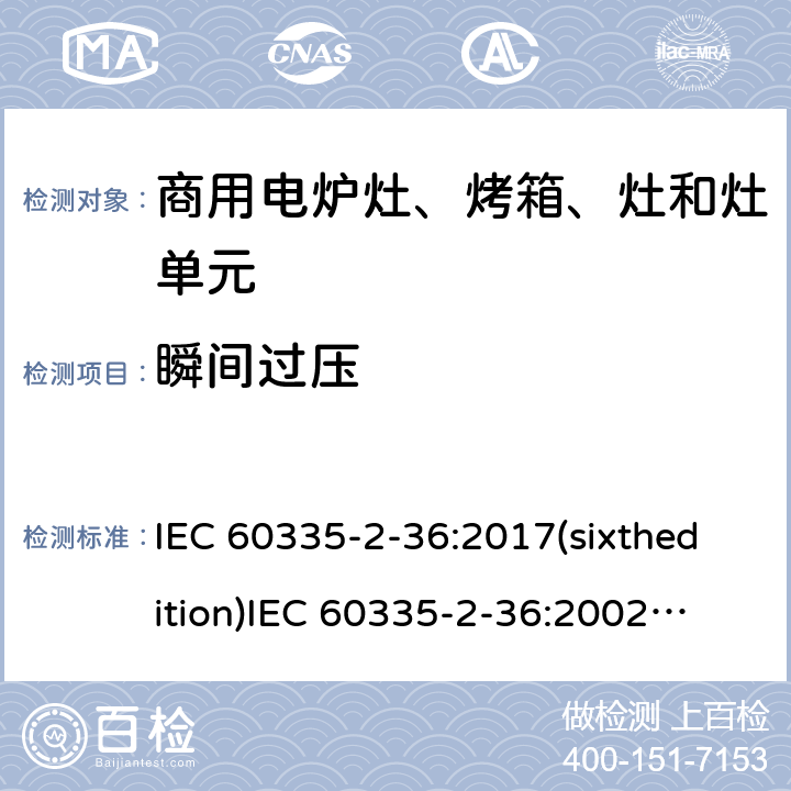 瞬间过压 家用和类似用途电器的安全 商用电炉灶、烤箱、灶和灶单元的特殊要求 IEC 60335-2-36:2017(sixthedition)
IEC 60335-2-36:2002(fifthedition)+A1:2004+A2:2008
EN 60335-2-36:2002+A1:2004+A2:2008+A11:2012
GB 4706.52-2008 14