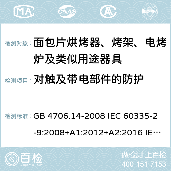 对触及带电部件的防护 家用和类似用途电器的安全 烤架、面包片烘烤器及类似用途便携式烹饪器具的特殊要求 GB 4706.14-2008 IEC 60335-2-9:2008+A1:2012+A2:2016 IEC 60335-2-9:2019 EN 60335-2-9:2003+A1:2004+A2:2006+A12:2007+A13:2010 8