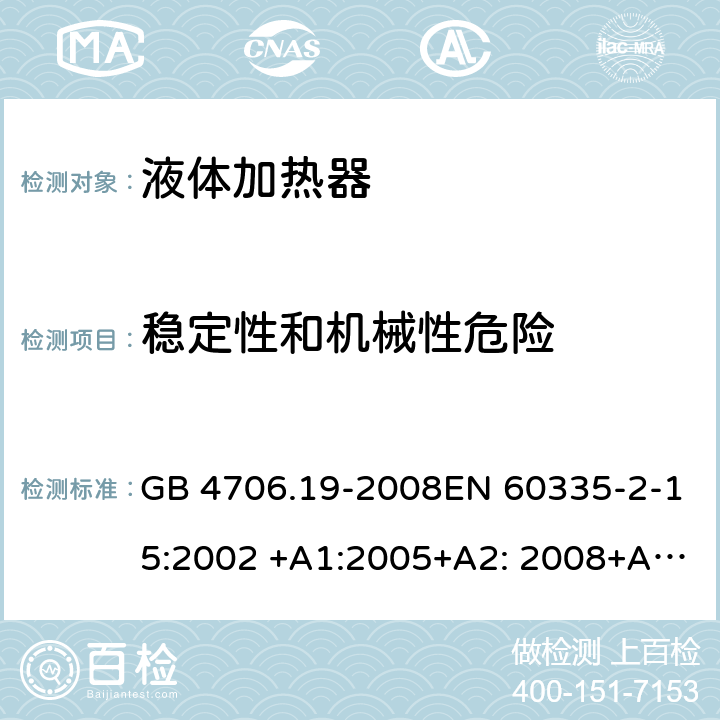 稳定性和机械性危险 家用和类似用途电器的安全液体加热器的特殊要求 GB 4706.19-2008EN 60335-2-15:2002 +A1:2005+A2: 2008+A11:2012 IEC 60335-2-15:2012 +A1:2016+A2:2018 EN 60335-2-15:2016+A1:2018AS/NZS60335.2.15:2013+A1:2016+A2:2017+A3:2018 20