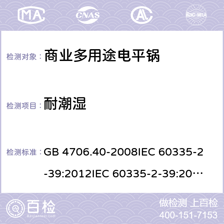 耐潮湿 家用和类似用途电器的安全 商用多用途电平锅的特殊要求 GB 4706.40-2008
IEC 60335-2-39:2012
IEC 60335-2-39:2012+A1:2017
EN 60335-2-39:2003+A1:2004+A2:2008 15