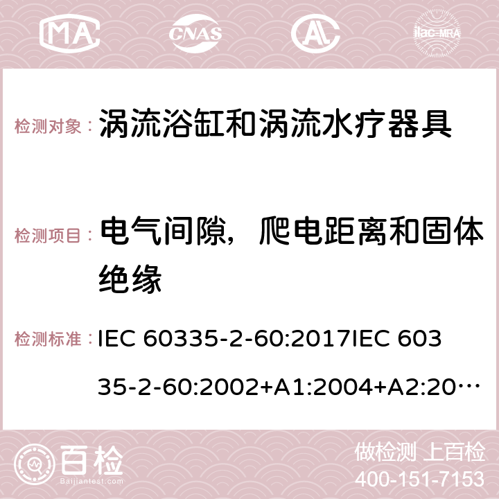 电气间隙，爬电距离和固体绝缘 家用和类似用途电器的安全 第2部分：涡流浴缸和涡流水疗器具的特殊要求 IEC 60335-2-60:2017
IEC 60335-2-60:2002+A1:2004+A2:2008
EN 60335-2-60:2003+A1:2005+A2:2008+ A11:2010+A12:2010
AS/NZS 60335.2.60:2018
AS/NZS 60335.2.60:2006+A1
 29