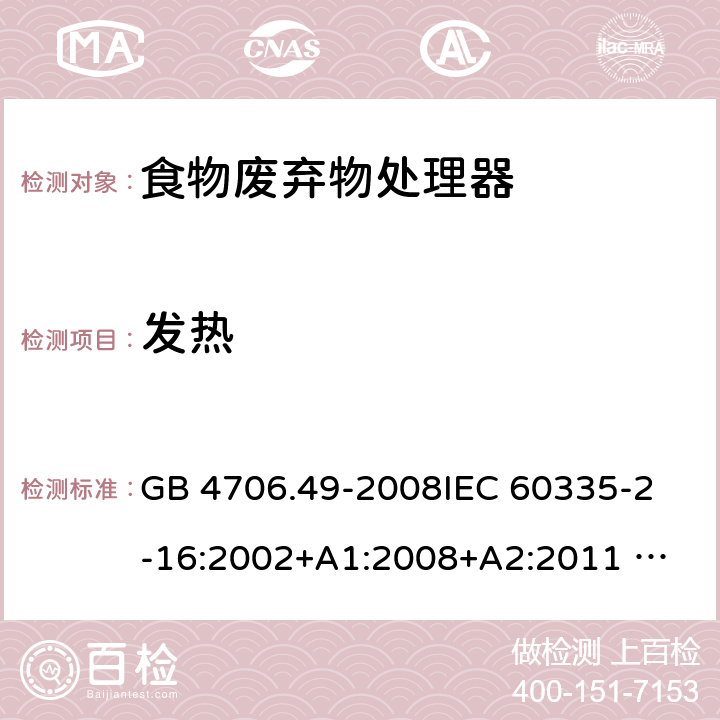 发热 家用和类似用途电器的安全 废弃食物处理器的特殊要求 GB 4706.49-2008
IEC 60335-2-16:2002+A1:2008+A2:2011 
EN 60335-2-16:2003+A1:2008+A2:2012 
AS/NZS 60335.2.16:2012
SANS 60335-2-16:2014 (Ed. 3.02) 11