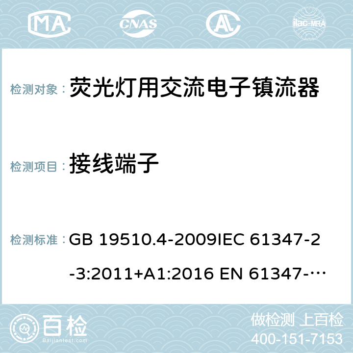 接线端子 灯的控制装置 第4部分：荧光灯用交流电子镇流器的特殊要求 GB 19510.4-2009
IEC 61347-2-3:2011+A1:2016 
EN 61347-2-3:2011+A1：2017
AS/NZS 61347.2.3:2004
AS/NZS 61347.2.3:2016
AS/NZS 4417.2:2001+A1:2005
AS/NZS 4417.2:2012+A1:2013+A2:2016+A3：2017+A4：2017 9