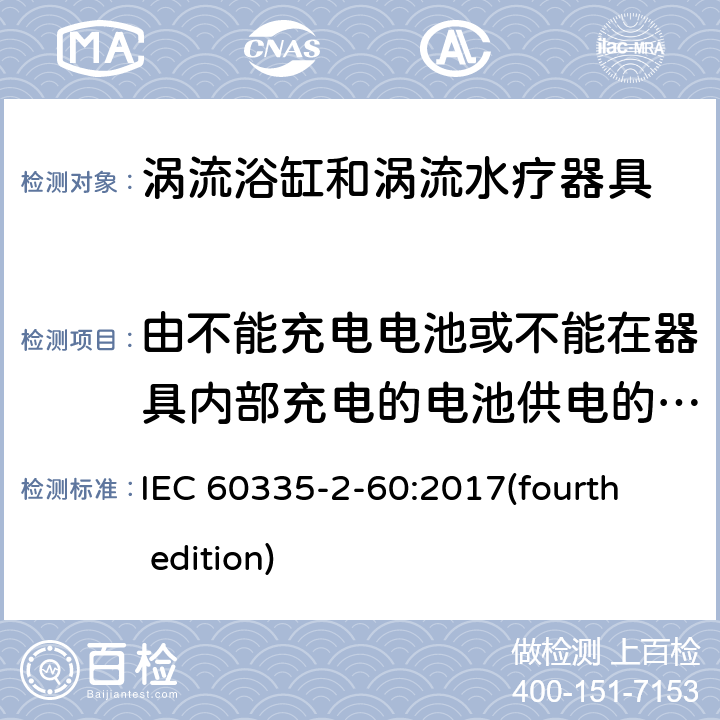 由不能充电电池或不能在器具内部充电的电池供电的器具 家用和类似用途电器的安全 涡流浴缸和涡流水疗器具的特殊要求 IEC 60335-2-60:2017(fourth edition) 附录S