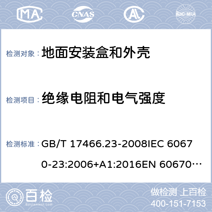 绝缘电阻和电气强度 家用和类似用途固定式电气装置的电器附件安装盒和外壳　第23部分：地面安装盒和外壳的特殊要求 GB/T 17466.23-2008
IEC 60670-23:2006+A1:2016
EN 60670-23:2008 14