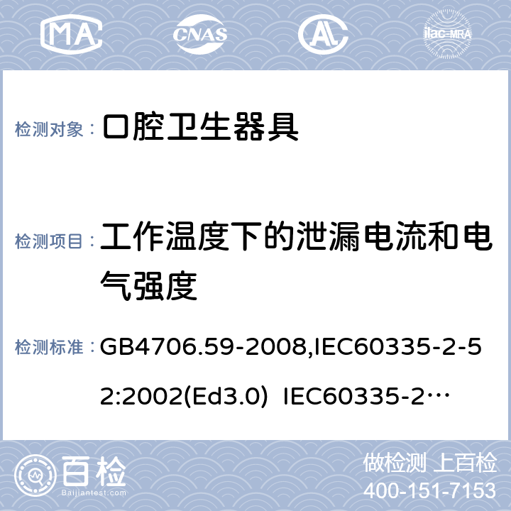 工作温度下的泄漏电流和电气强度 家用和类似用途电器的安全　口腔卫生器具的特殊要求 GB4706.59-2008,IEC60335-2-52:2002(Ed3.0) 
IEC60335-2-52:2002+A1:2008+A2:2017,EEN60335-2-52:2003+A12:2019 13