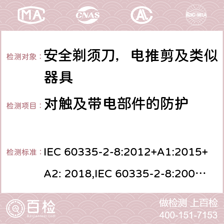 对触及带电部件的防护 家用和类似用途电器安全–第2-8部分:安全剃须刀，电推剪及类似器具的特殊要求 IEC 60335-2-8:2012+A1:2015+A2: 2018,IEC 60335-2-8:2002+A1:2005+A2:2008,EN60335-2-8:2015+ A1:2016,AS/NZS 60335.2.8:2013