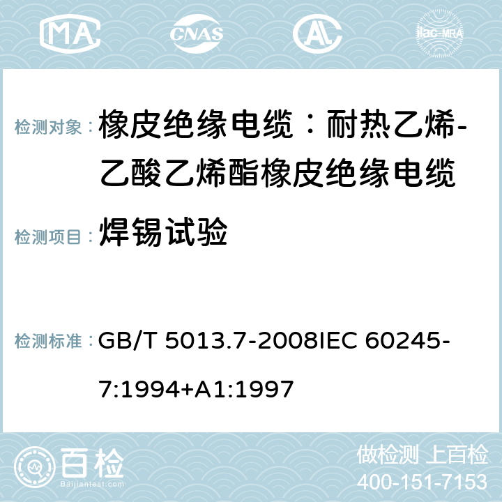 焊锡试验 额定电压450V/750V及以下橡皮绝缘电缆 第7部分：耐热乙烯-乙酸乙烯酯橡皮绝缘电缆 GB/T 5013.7-2008
IEC 60245-7:1994+A1:1997 表2,4