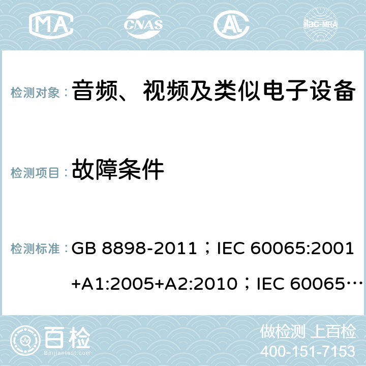 故障条件 音频、视频及类似电子设备 安全要求 GB 8898-2011；IEC 60065:2001+A1:2005+A2:2010；IEC 60065:2014；IEC 60065 Ed.7.2；EN 60065:2002+A1:2006+A2:2010+A11:2008+A12:2011；EN 60065:2014；EN 60065:2014+A11:2017；AS/NZS 60065:2012+A1:2015；AS/NZS 60065:2018；SANS 60065:2015 (Ed. 4.00) 11