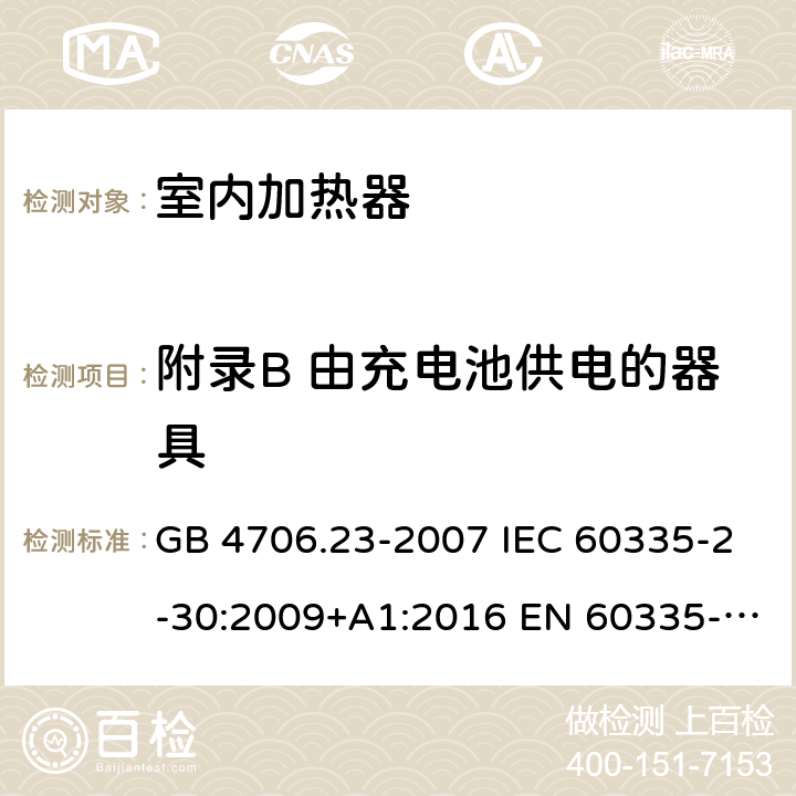 附录B 由充电池供电的器具 家用和类似用途电器的安全 第2部分：室内加热器的特殊要求 GB 4706.23-2007 IEC 60335-2-30:2009+A1:2016 EN 60335-2-30:2009+A11:2012 AS/NZS 60335.2.30:2015+A1:2015+A2:2017+A3:2020+A3:2020+A3:2020