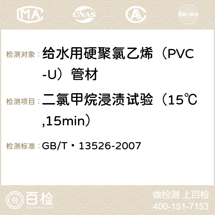 二氯甲烷浸渍试验（15℃,15min） 硬聚氯乙烯(PVC-U) 管材 二氯甲烷浸渍试验方法 GB/T 13526-2007