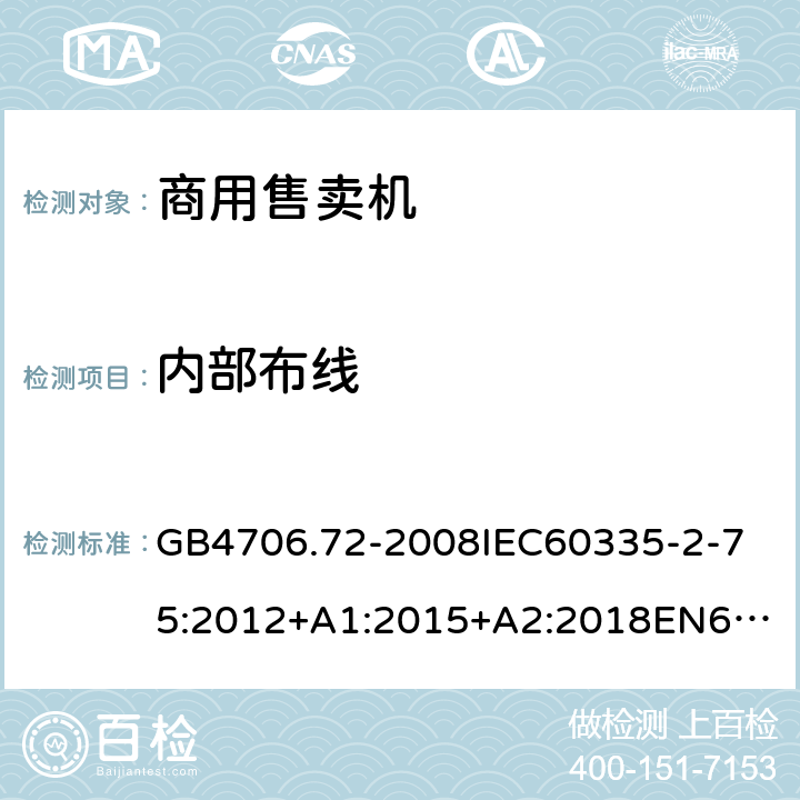 内部布线 家用和类似用途电器的安全商用售卖机的特殊要求 GB4706.72-2008
IEC60335-2-75:2012+A1:2015+A2:2018
EN60335-2-75:2004+A1:2005+A2:2008+A11:2006+A12:2010
AS/NZS60335.2.75:2013+A1:2014+A2:2017+A3:2019
SANS60335-2-75:2016(Ed.3.01) 23