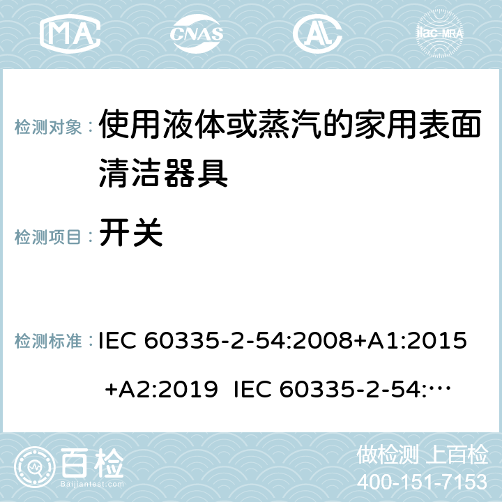 开关 IEC 60335-2-54 家用和类似用途电器的安全 使用液体或蒸汽的家用表面清洁器具的特殊要求 :2008+A1:2015 +A2:2019 :2002+A1:2004+A2:2007 EN 60335-2-54:2008+A11:2012+A1:2015 附录H