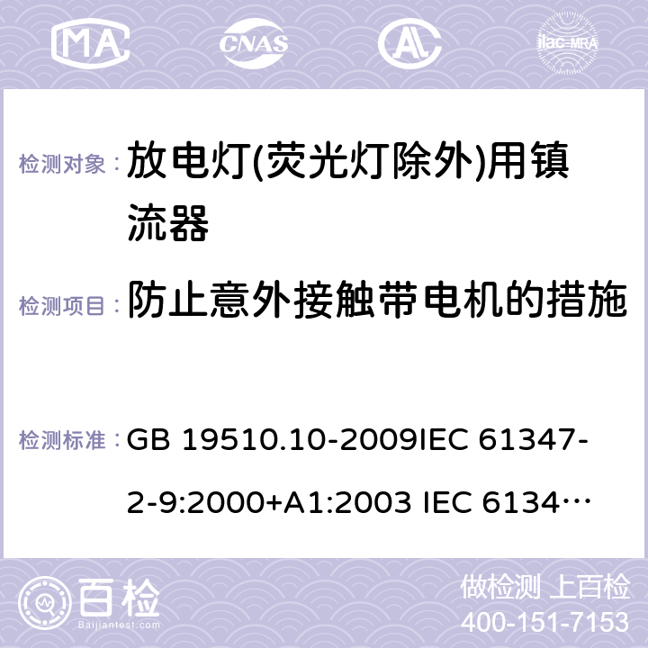 防止意外接触带电机的措施 灯的控制装置第10部分放电灯(荧光灯除外)用镇流器的特殊要求 GB 19510.10-2009
IEC 61347-2-9:2000+A1:2003 
IEC 61347-2-9:2012
EN 61347-2-9:2013 EN 61347-2-9:2001+A1:2003+A2:2006 8