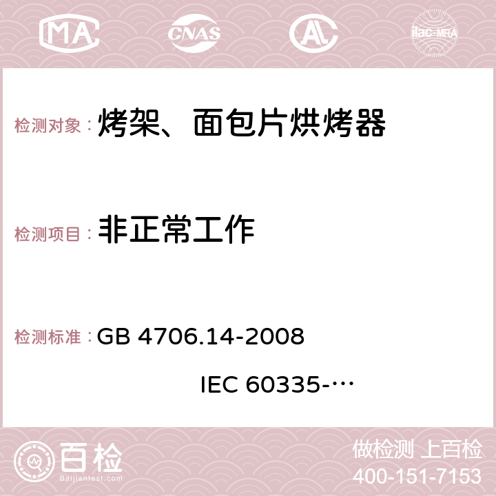 非正常工作 家用和类似用途电器的安全 烤架、面包片烘烤器及类似用途便携式烹饪器具的特殊要求 GB 4706.14-2008 
IEC 60335-2-9:2002+A1:2004+A2:2006 
IEC 60335-2-9:2008+A1:2012+A2:2016
IEC 60335-2-9:2019 
EN 60335-2-9:2003+A1:2004+A2:2006+A12:2007+A13:2010
AS/NZS 60335.2.9:2009+A1:2011 
AS/NZS 60335.2.9:2014+A1:2015+A2:2016+A3:2017
AS/NZS 60335.2.9:2020 19