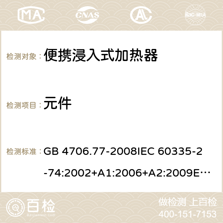 元件 家用和类似用途电器的安全 便携浸入式加热器的特殊要求 GB 4706.77-2008
IEC 60335-2-74:2002+A1:2006+A2:2009
EN 60335-2-74:2003+A1:2006+A2:2009+A11:2018 24