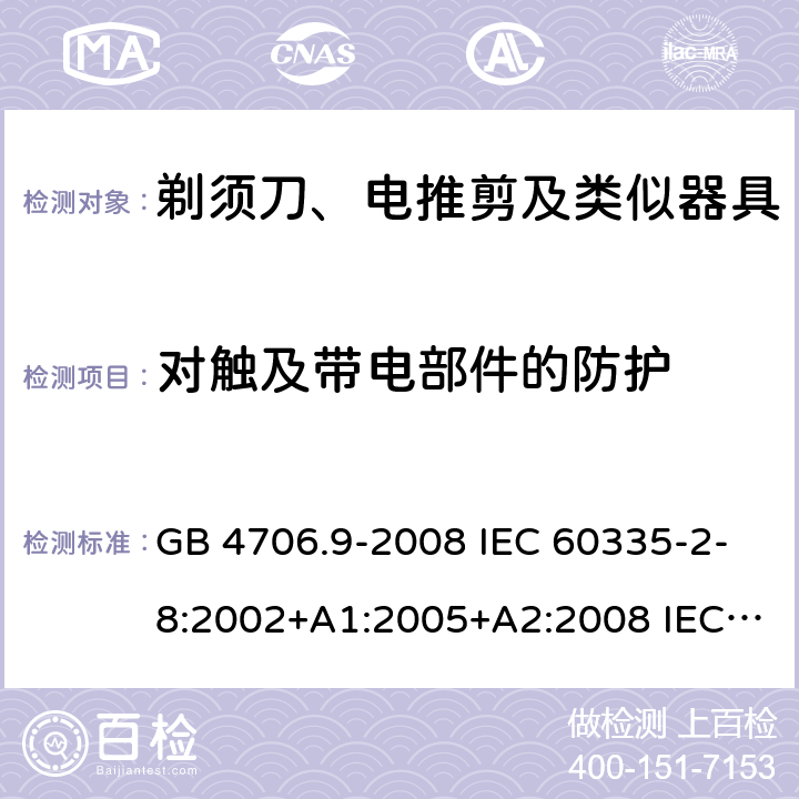 对触及带电部件的防护 家用和类似用途电器的安全 剃须刀、电推剪及类似器具的特殊要求 GB 4706.9-2008 IEC 60335-2-8:2002+A1:2005+A2:2008 IEC 60335-2-8:2012+A1:2015+A2:2018 EN 60335-2-8:2015+A1:2016 8