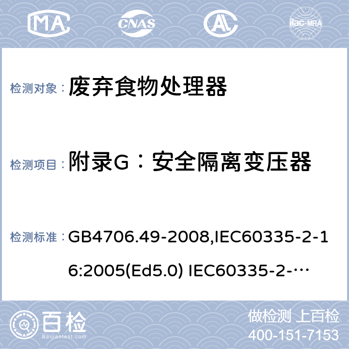 附录G：安全隔离变压器 家用和类似用途电器的安全　废弃食物处理器的特殊要求 GB4706.49-2008,IEC60335-2-16:2005(Ed5.0) 
IEC60335-2-16:2002+A1:2008+A2:2011,EN60335-2-16:2003+A11:2018 附录G