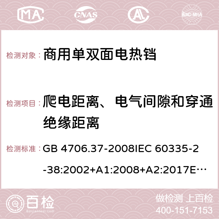 爬电距离、电气间隙和穿通绝缘距离 家用和类似用途电器的安全 商用单双面电热铛的特殊要求 GB 4706.37-2008
IEC 60335-2-38:2002+A1:2008+A2:2017
EN 60335-2-38:2003+A1:2008
SANS 60335-2-38 Ed. 4.01 (2009) 29