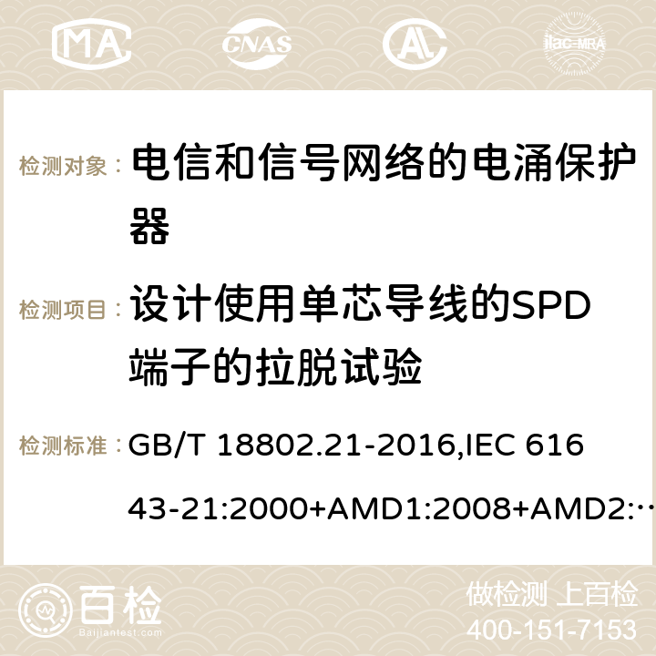 设计使用单芯导线的SPD端子的拉脱试验 低压电涌保护器 第21部分：电信和信号网络的电涌保护器(SPD) 性能要求和试验方法 GB/T 18802.21-2016,
IEC 61643-21:2000+AMD1:2008+AMD2:2012,
EN 61643-21:2001/A2:2013 6.3.1.4.1
