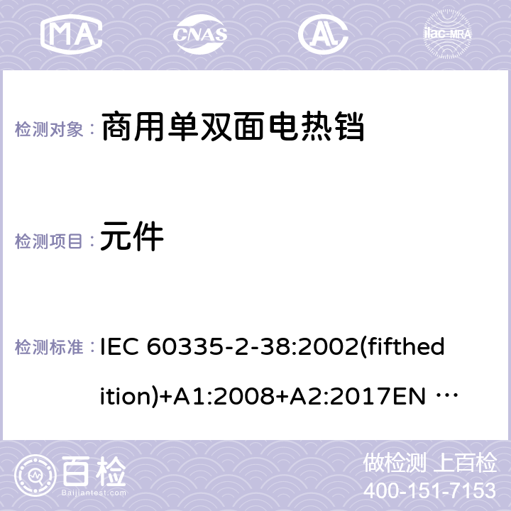 元件 家用和类似用途电器的安全 商用单双面电热铛的特殊要求 IEC 60335-2-38:2002(fifthedition)+A1:2008+A2:2017
EN 60335-2-38:2003+A1:2008
GB 4706.37-2008 24