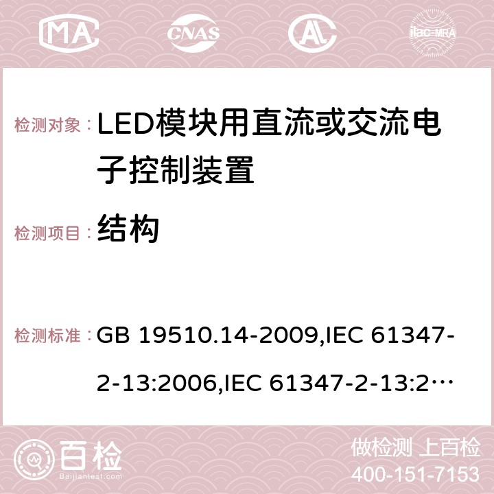 结构 灯的控制装置-第2-13部分:LED模块用直流或交流电子控制装置的特殊要求 GB 19510.14-2009,IEC 61347-2-13:2006,IEC 61347-2-13:2014+A1:2016,EN 61347-2-13:2006,EN 61347-2-13:2014+A1:2017,AS/NZS 61347-2-13:2013,AS 61347.2.13:2018,JIS C 8147-2-13:2017,BS EN 61347-2-13:2014+A1:2017 17