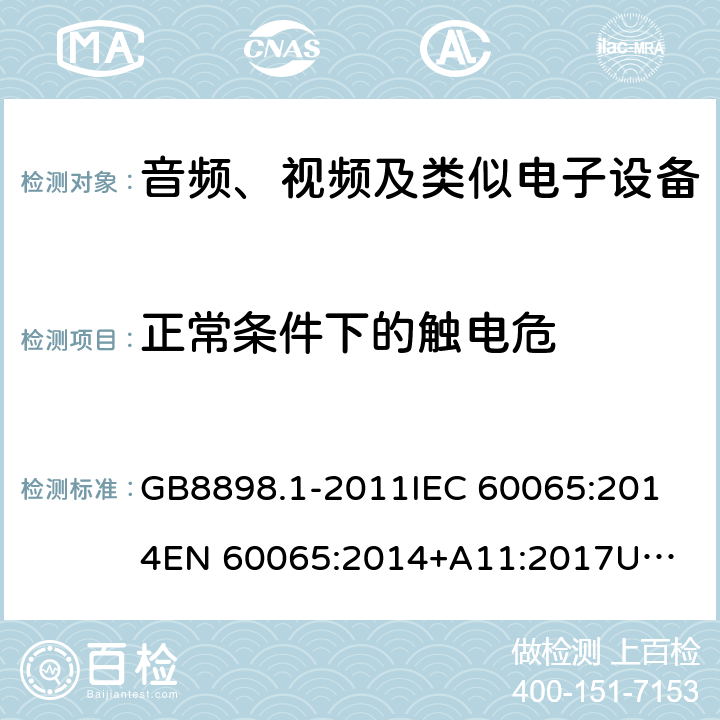 正常条件下的触电危 音频、视频及类似电子设备 安全要求 GB8898.1-2011
IEC 60065:2014
EN 60065:2014+A11:2017
UL 60065,8th Edition,2015-09-30
CAN/CSA-C22.2 No,60065:2016
AS/NZS 60065:2018 9