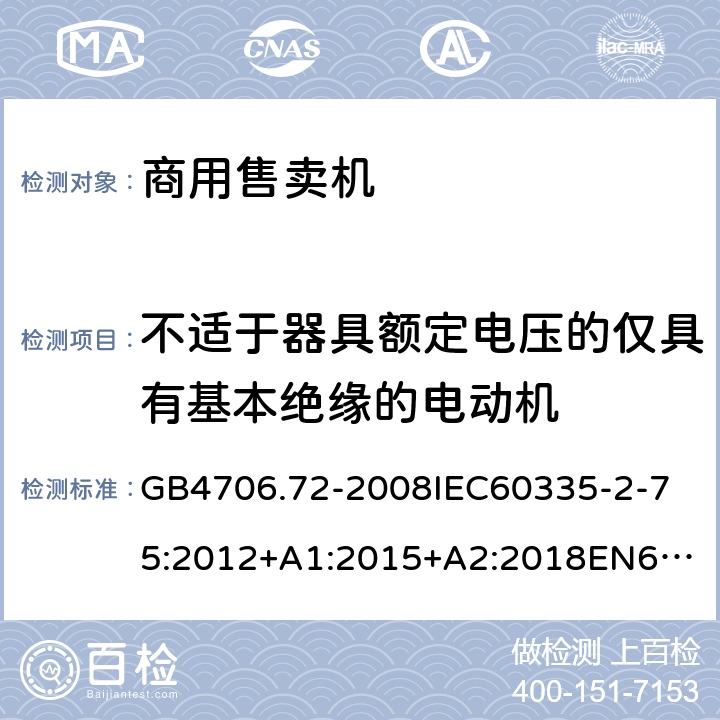 不适于器具额定电压的仅具有基本绝缘的电动机 家用和类似用途电器的安全商用售卖机的特殊要求 GB4706.72-2008
IEC60335-2-75:2012+A1:2015+A2:2018
EN60335-2-75:2004+A1:2005+A2:2008+A11:2006+A12:2010
AS/NZS60335.2.75:2013+A1:2014+A2:2017+A3:2019
SANS60335-2-75:2016(Ed.3.01) 附录I