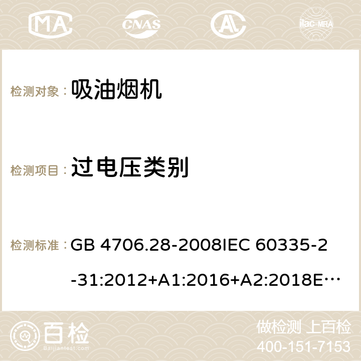 过电压类别 家用和类似用途电器的安全 吸油烟机的特殊要求 GB 4706.28-2008
IEC 60335-2-31:2012+A1:2016+A2:2018
EN 60335-2-31:2014
AS/NZS 60335.2.31:2013+A1:2015+A2:2017+A3:2019
SANS 60335-2-31:2014 (Ed. 4.00)(2009) 附录K