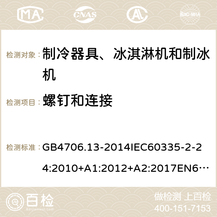 螺钉和连接 家用和类似用途电器的安全制冷器具、冰淇淋机和制冰机的特殊要求 GB4706.13-2014
IEC60335-2-24:2010+A1:2012+A2:2017
EN60335-2-24:2010+A1:2019+A2:2019
AS/NZS60335.2.24:2010+A1:2013+A2:2018
SANS60335-2-24:2014(Ed.5.01) 28