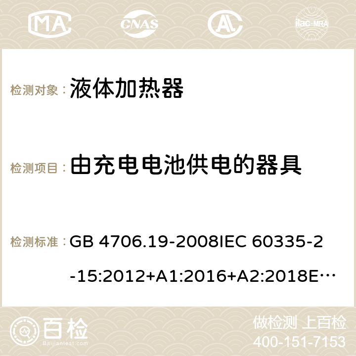 由充电电池供电的器具 家用和类似用途电器的安全 液体加热器的特殊要求 GB 4706.19-2008
IEC 60335-2-15:2012+A1:2016+A2:2018
EN 60335-2-15:2016+A11:2018
AS/NZS 60335.2.15:2002 +A1:2003+A2:2003+A3:2006+A4:2009
AS/NZS 60335.2.15:2013+A1:2016+A2:2017+A3:2018+A4:2019
AS/NZS 60335.2.15:2019 附录B