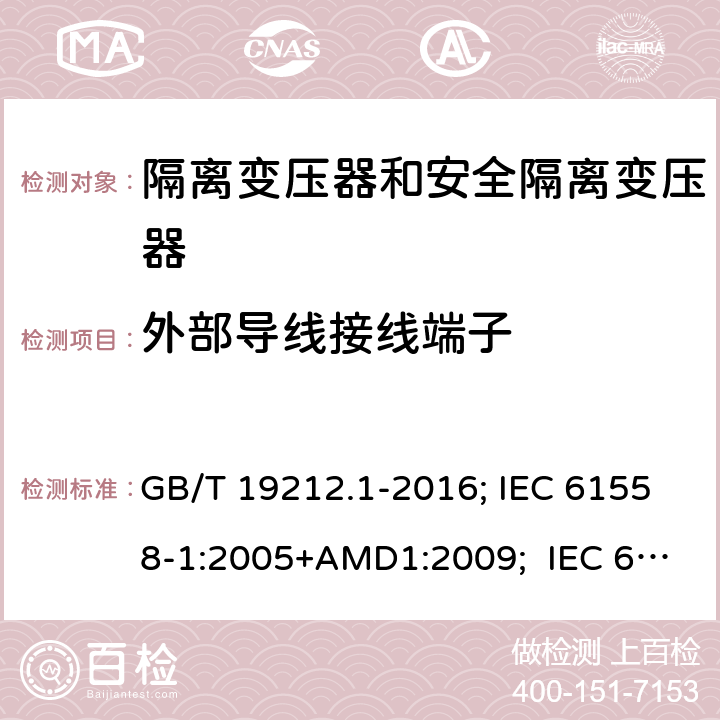 外部导线接线端子 变压器、电抗器,电源装置及其组合的安全.第1部分:通用要求和试验 GB/T 19212.1-2016; IEC 61558-1:2005+AMD1:2009; IEC 61558-1:2017 ; EN 61558-1:2005+A1:2009；EN IEC61558-1:2019; BS EN 61558-1:2005+A1:2009; BS EN IEC 61558-1:2019;AS/NZS 61558.1:2018+A1+A2; 23