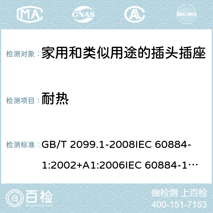 耐热 家用和类似用途的插头插座 第1部分:通用要求 GB/T 2099.1-2008
IEC 60884-1:2002+A1:2006
IEC 60884-1:2002+A1:2006+A2:2013
IEC 60884-1(ed.3.2):2013
IEC 60884-1:1994+A1:1994+A2:1995 25