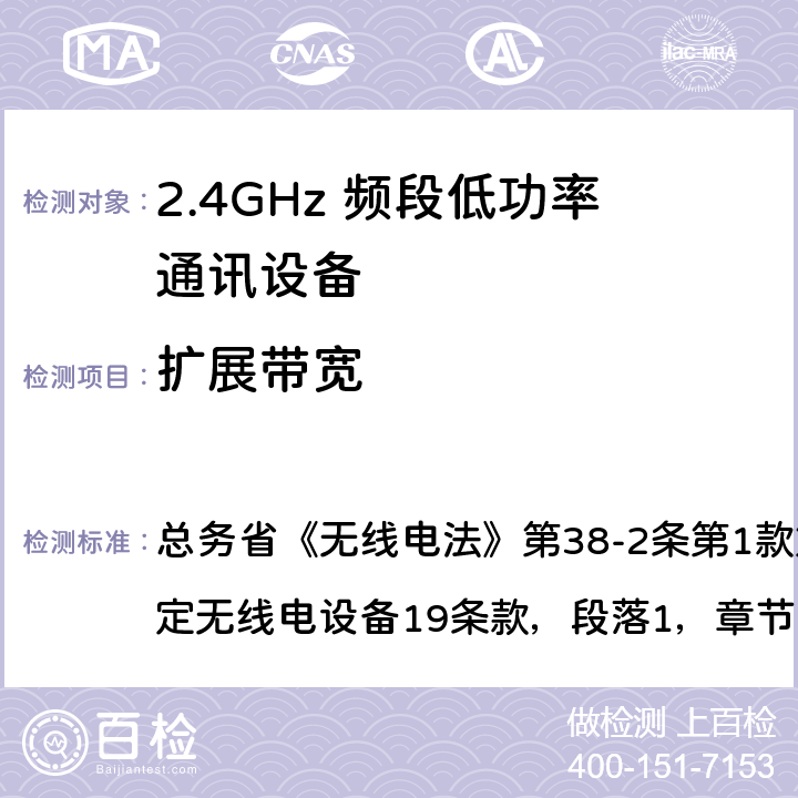 扩展带宽 总务省《无线电法》第38-2条第1款第1项中指定的特定无线电设备19条款，段落1，章节2的基本要求2.4GHz 频段低功率通讯系统 
总务省《无线电法》第38-2条第1款第1项中指定的特定无线电设备

19条款，段落1，章节2的基本要求
2.4GHz 频段低功率通讯系统