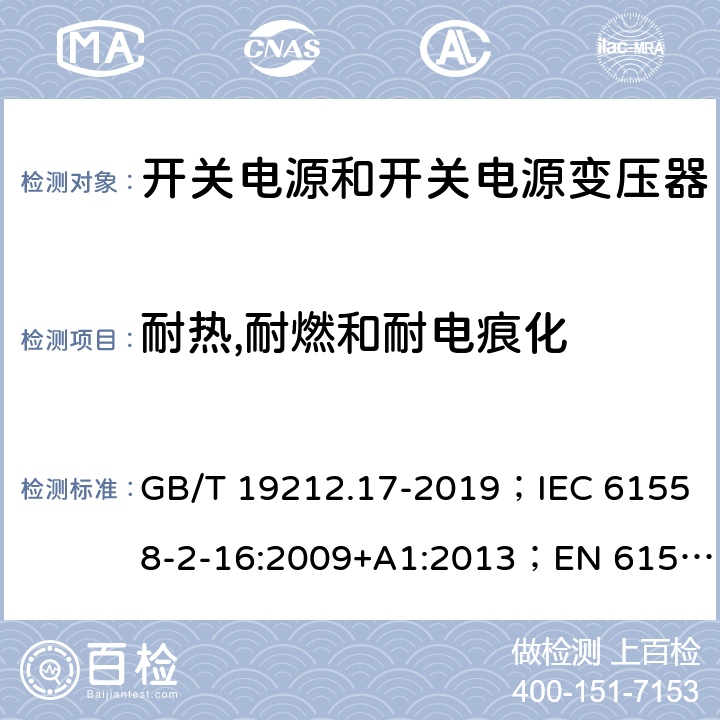 耐热,耐燃和耐电痕化 开关电源和开关电源变压器的安全要求 GB/T 19212.17-2019；IEC 61558-2-16:2009+A1:2013；EN 61558-2-16:2009+A1:2013；AS/NZS 61558.2.17:2001；AS/NZS 61558.2.16:2010+A1:2010+A2:2012+A3:2014 27