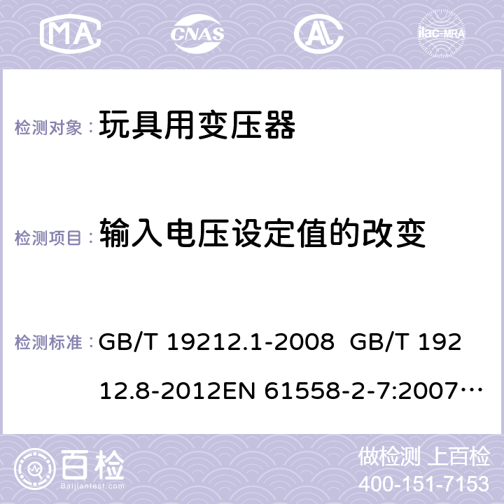 输入电压设定值的改变 电力变压器、电源、电抗器和类似产品的安全 第8部分：玩具用变压器和电源的特殊要求和试验 GB/T 19212.1-2008 GB/T 19212.8-2012EN 61558-2-7:2007IEC 61558-2-7:2007AS/NZS 61558.2.7:2008+A1:2012 10