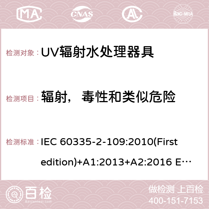 辐射，毒性和类似危险 IEC 60335-2-10 家用和类似用途电器的安全 UV辐射水处理器具的特殊要求 9:2010(First edition)+A1:2013+A2:2016 EN 60335-2-109:2010+A1:2018+A2:2018
 32