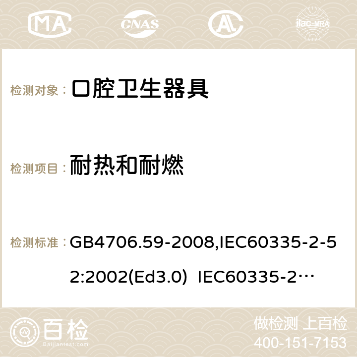 耐熱和耐燃 家用和類似用途電器的安全　口腔衛生器具的特殊要求 GB4706.59-2008,IEC60335-2-52:2002(Ed3.0) 
IEC60335-2-52:2002+A1:2008+A2:2017,EEN60335-2-52:2003+A12:2019 30