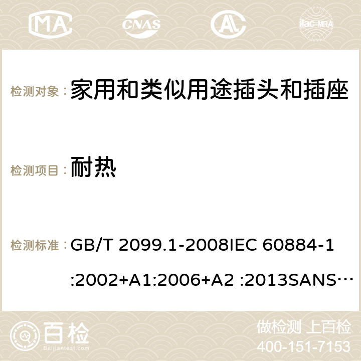 耐热 家用和类似用途插头插座第1部分:通用要求 GB/T 2099.1-2008IEC 60884-1:2002+A1:2006+A2 :2013SANS 60884-1:2013 NBR 14136:2012NBR NM-60884-1:2010 IS 1293:2019 SNI 04-3892.1:2006 CEI 23-50:2007 + V1:2008 + V2:2011+V3:2015+V4:2015 NMX-J-412-1-ANCE-2011 SI32-1-1:2012 SN 441011-1:2019 SN 441011-2-2:2019 EN50075:1990 BSEN50075:1991 NP1260-1:2016 cl 25