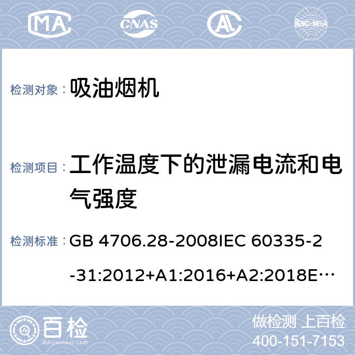 工作温度下的泄漏电流和电气强度 家用和类似用途电器的安全 吸油烟机的特殊要求 GB 4706.28-2008
IEC 60335-2-31:2012+A1:2016+A2:2018
EN 60335-2-31:2014
AS/NZS 60335.2.31:2013+A1:2015+A2:2017+A3:2019
SANS 60335-2-31:2014 (Ed. 4.00)(2009) 13