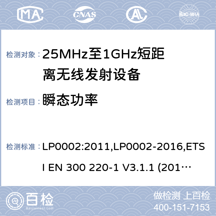 瞬态功率 9kHz-40GHz 低电压电子电气设备的射频噪声发射的测量方法 电磁兼容性及无线频谱事物（ERM）;短距离传输设备;工作在25MHz至1000MHz之间并且功率在500mW以下的射频设备;第1部分：技术要求和测试方法 第2部分：根据R&TTE & RED指令的3.2要求欧洲协调标准 LP0002:2011,LP0002-2016,ETSI EN 300 220-1 V3.1.1 (2017-05),ETSI EN 300 220-2 V2.4.1(2012-05),ETSI EN 300 220-2 V3.1.1(2017-02),ETSI EN 300 220-2 V3.2.1(2018-06),ETSI EN 300 220-3-1 V2.1.1(2016-02),ETSI EN 300 220-3-2 V1.1.1(2017-02),ETSI EN 300 220-4 V1.1.1(2017-02)