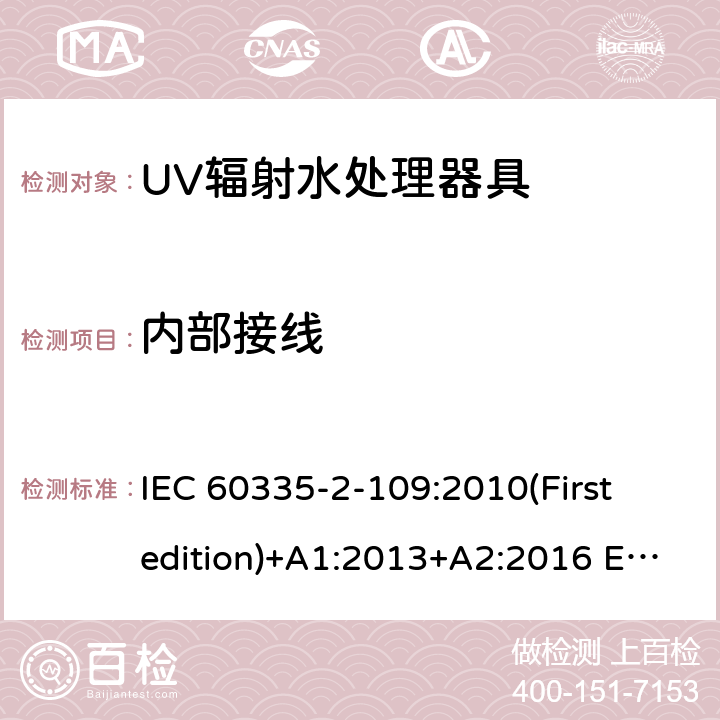 内部接线 家用和类似用途电器的安全 UV辐射水处理器具的特殊要求 IEC 60335-2-109:2010(First edition)+A1:2013+A2:2016 EN 60335-2-109:2010+A1:2018+A2:2018
 23