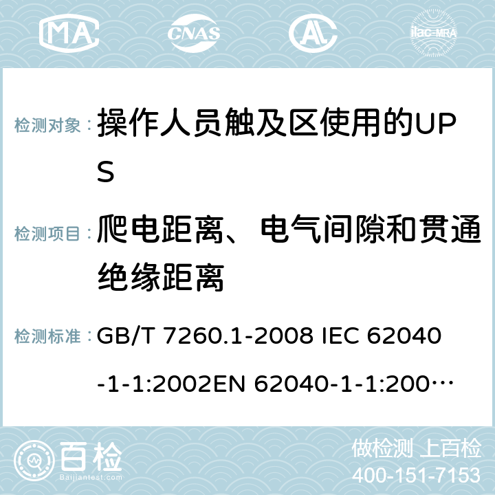 爬电距离、电气间隙和贯通绝缘距离 不间断电源设备 第1-1部分: 操作人员触及区使用的UPS的一般规定和安全要求 GB/T 7260.1-2008 
IEC 62040-1-1:2002
EN 62040-1-1:2003
AS/NZS 62040-1-1:2003 5.8
